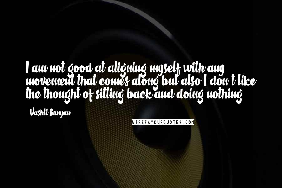 Vashti Bunyan Quotes: I am not good at aligning myself with any movement that comes along but also I don't like the thought of sitting back and doing nothing.