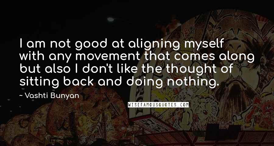 Vashti Bunyan Quotes: I am not good at aligning myself with any movement that comes along but also I don't like the thought of sitting back and doing nothing.