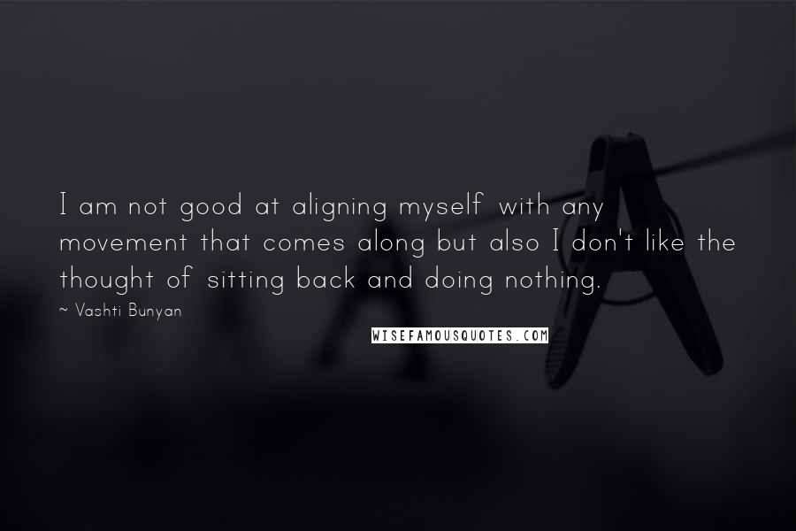 Vashti Bunyan Quotes: I am not good at aligning myself with any movement that comes along but also I don't like the thought of sitting back and doing nothing.