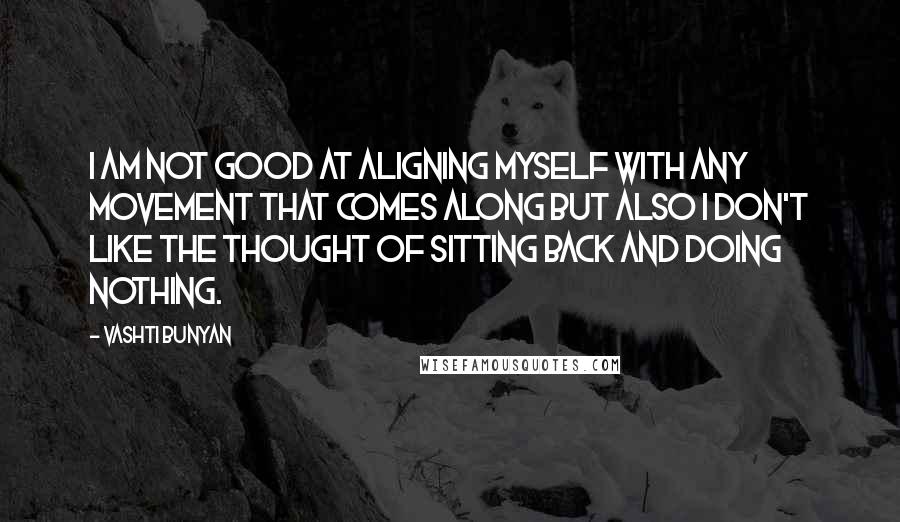 Vashti Bunyan Quotes: I am not good at aligning myself with any movement that comes along but also I don't like the thought of sitting back and doing nothing.