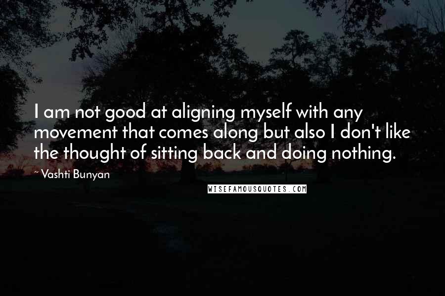 Vashti Bunyan Quotes: I am not good at aligning myself with any movement that comes along but also I don't like the thought of sitting back and doing nothing.