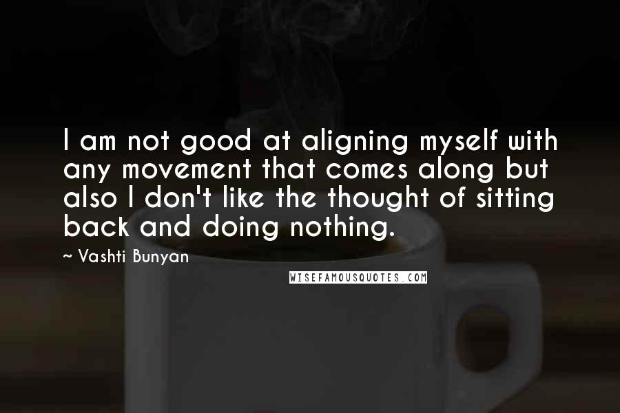 Vashti Bunyan Quotes: I am not good at aligning myself with any movement that comes along but also I don't like the thought of sitting back and doing nothing.
