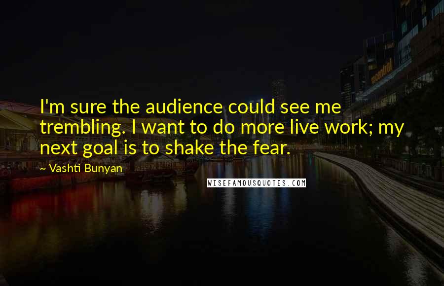 Vashti Bunyan Quotes: I'm sure the audience could see me trembling. I want to do more live work; my next goal is to shake the fear.