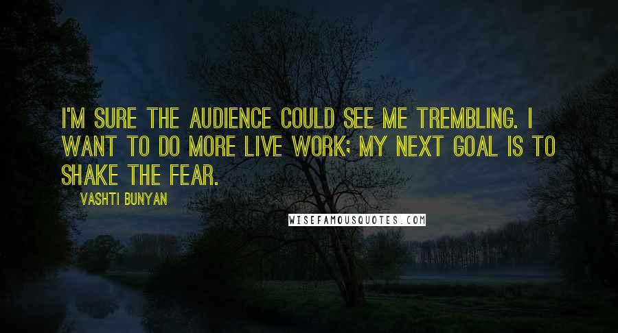 Vashti Bunyan Quotes: I'm sure the audience could see me trembling. I want to do more live work; my next goal is to shake the fear.