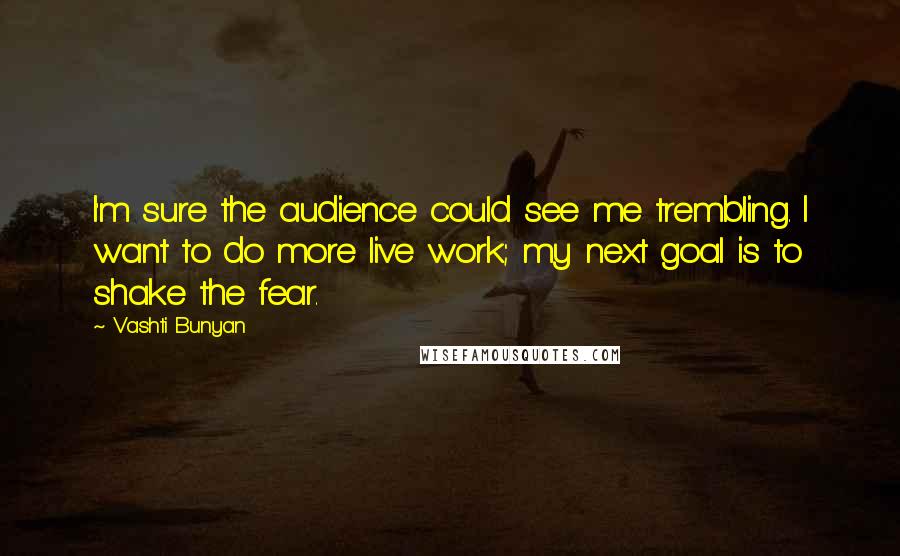 Vashti Bunyan Quotes: I'm sure the audience could see me trembling. I want to do more live work; my next goal is to shake the fear.