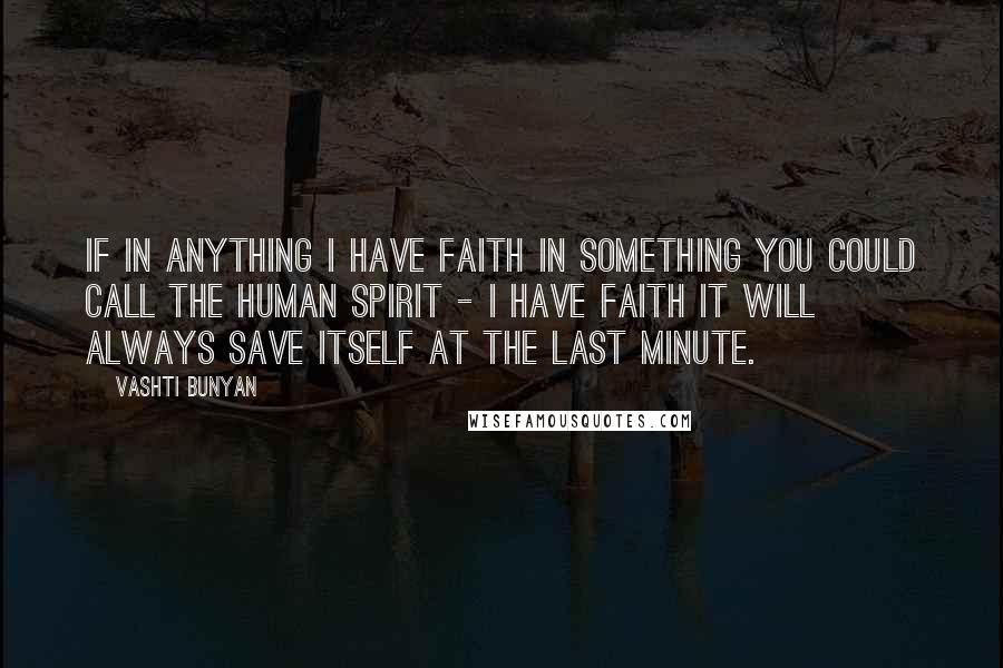 Vashti Bunyan Quotes: If in anything I have faith in something you could call the human spirit - I have faith it will always save itself at the last minute.