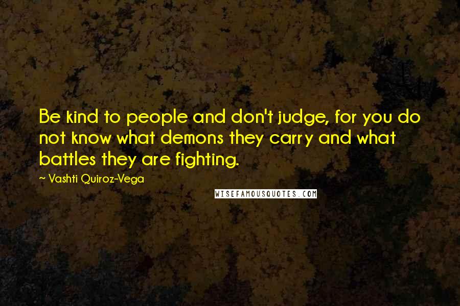 Vashti Quiroz-Vega Quotes: Be kind to people and don't judge, for you do not know what demons they carry and what battles they are fighting.
