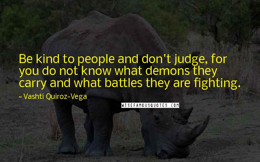 Vashti Quiroz-Vega Quotes: Be kind to people and don't judge, for you do not know what demons they carry and what battles they are fighting.