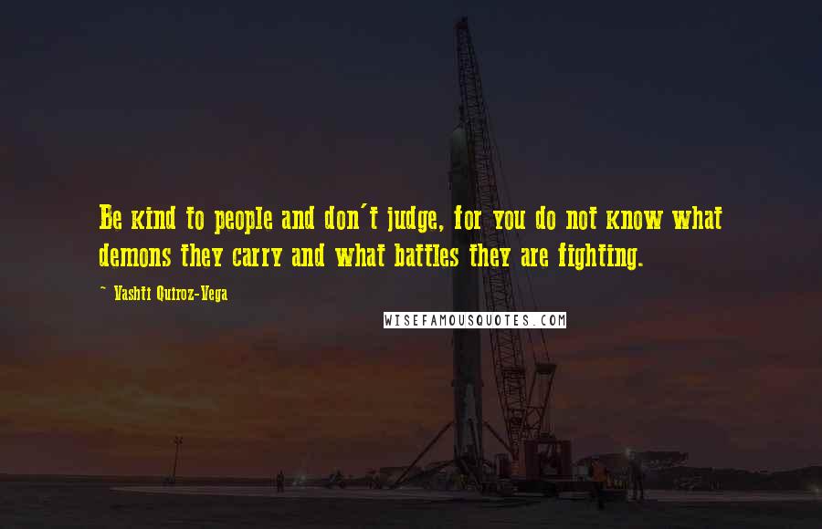 Vashti Quiroz-Vega Quotes: Be kind to people and don't judge, for you do not know what demons they carry and what battles they are fighting.