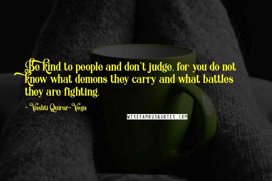 Vashti Quiroz-Vega Quotes: Be kind to people and don't judge, for you do not know what demons they carry and what battles they are fighting.