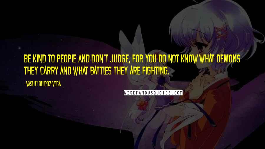 Vashti Quiroz-Vega Quotes: Be kind to people and don't judge, for you do not know what demons they carry and what battles they are fighting.