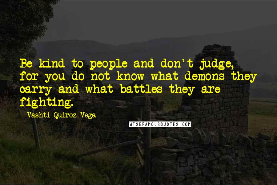 Vashti Quiroz-Vega Quotes: Be kind to people and don't judge, for you do not know what demons they carry and what battles they are fighting.