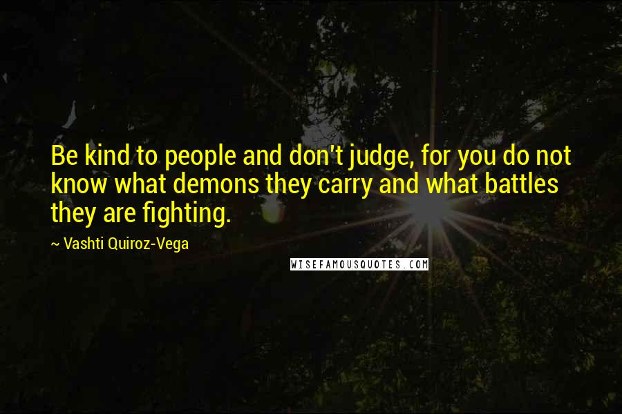 Vashti Quiroz-Vega Quotes: Be kind to people and don't judge, for you do not know what demons they carry and what battles they are fighting.