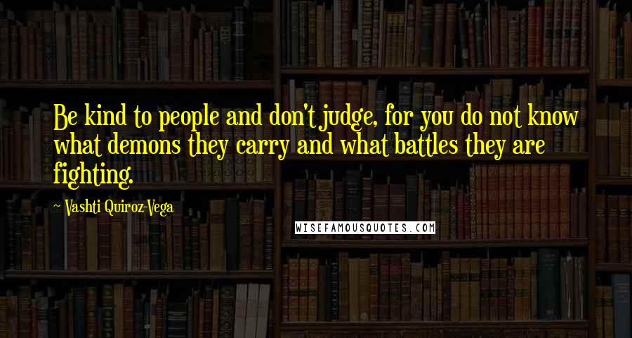 Vashti Quiroz-Vega Quotes: Be kind to people and don't judge, for you do not know what demons they carry and what battles they are fighting.