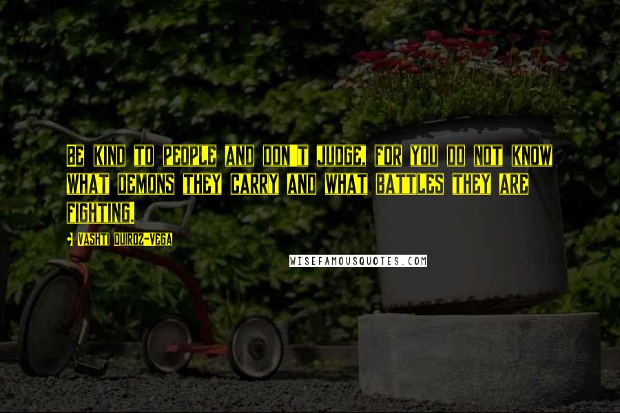 Vashti Quiroz-Vega Quotes: Be kind to people and don't judge, for you do not know what demons they carry and what battles they are fighting.