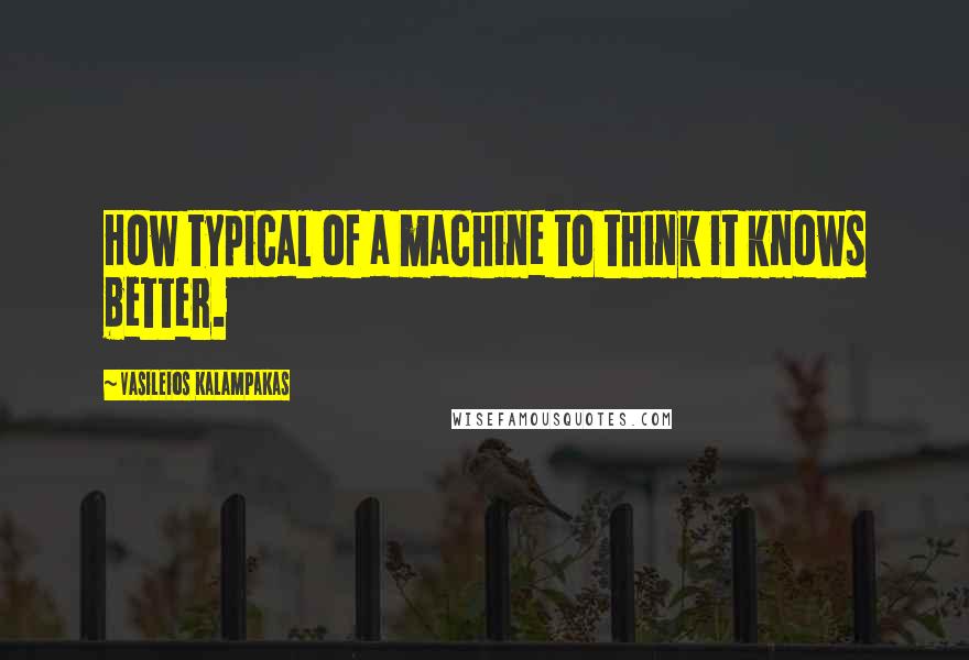 Vasileios Kalampakas Quotes: How typical of a machine to think it knows better.