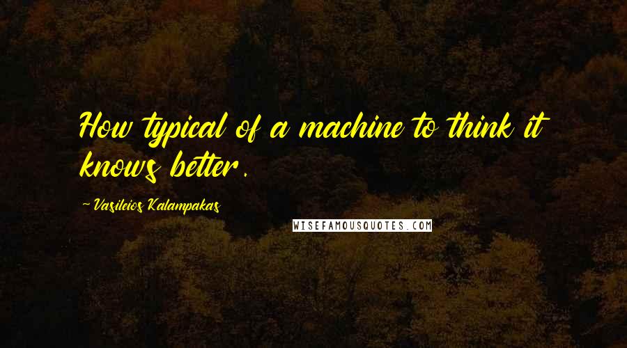 Vasileios Kalampakas Quotes: How typical of a machine to think it knows better.