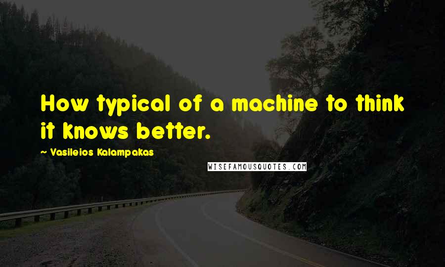 Vasileios Kalampakas Quotes: How typical of a machine to think it knows better.