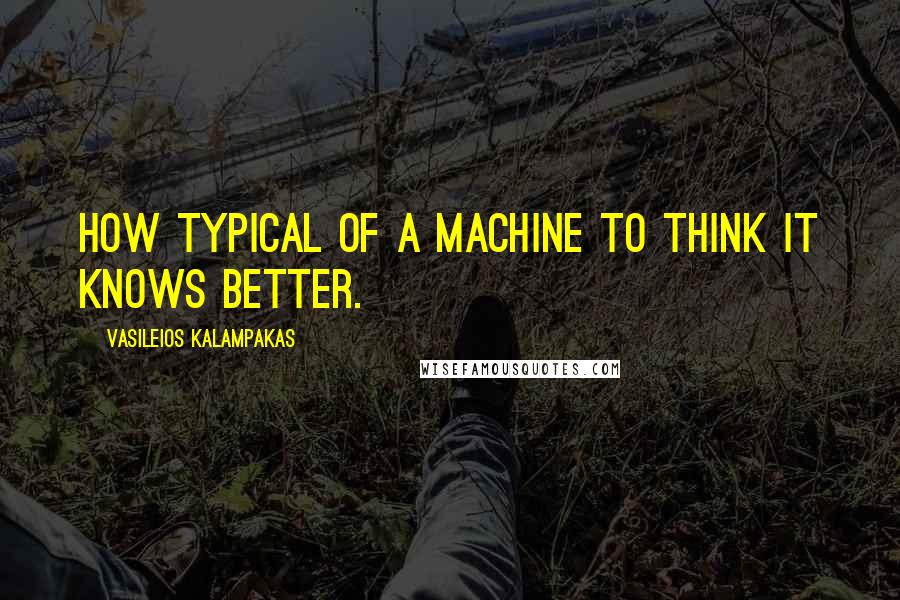 Vasileios Kalampakas Quotes: How typical of a machine to think it knows better.