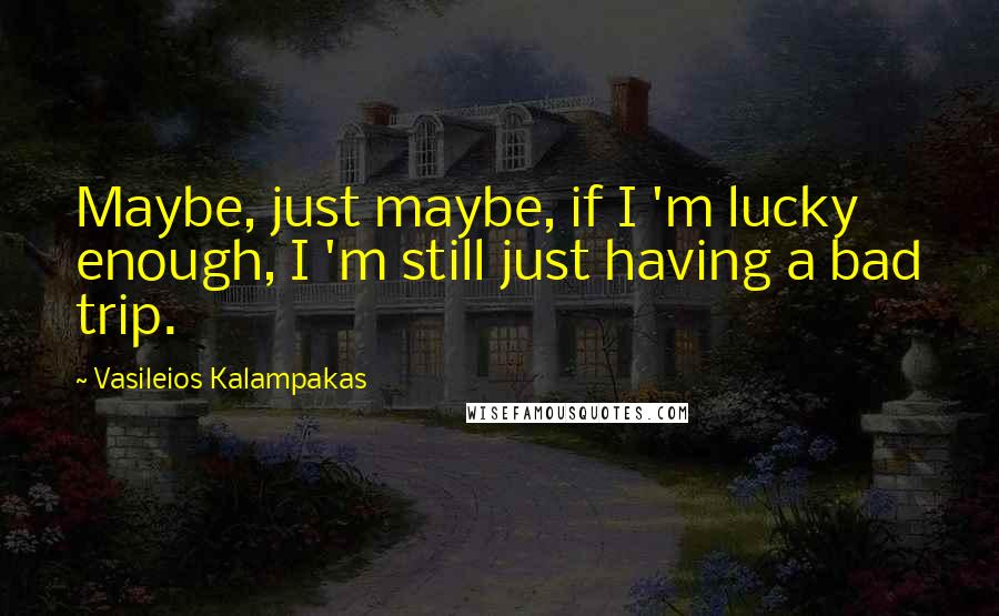 Vasileios Kalampakas Quotes: Maybe, just maybe, if I 'm lucky enough, I 'm still just having a bad trip.