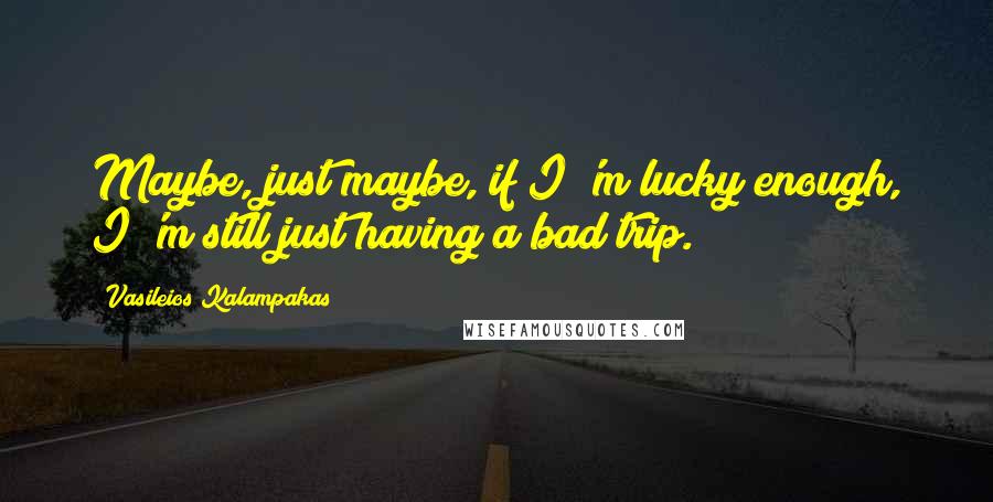 Vasileios Kalampakas Quotes: Maybe, just maybe, if I 'm lucky enough, I 'm still just having a bad trip.