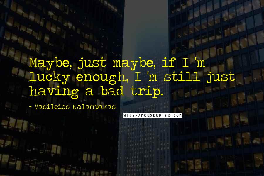 Vasileios Kalampakas Quotes: Maybe, just maybe, if I 'm lucky enough, I 'm still just having a bad trip.