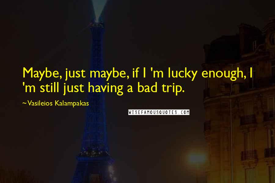 Vasileios Kalampakas Quotes: Maybe, just maybe, if I 'm lucky enough, I 'm still just having a bad trip.