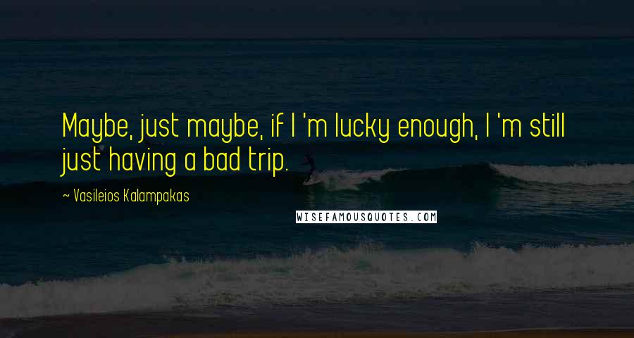 Vasileios Kalampakas Quotes: Maybe, just maybe, if I 'm lucky enough, I 'm still just having a bad trip.