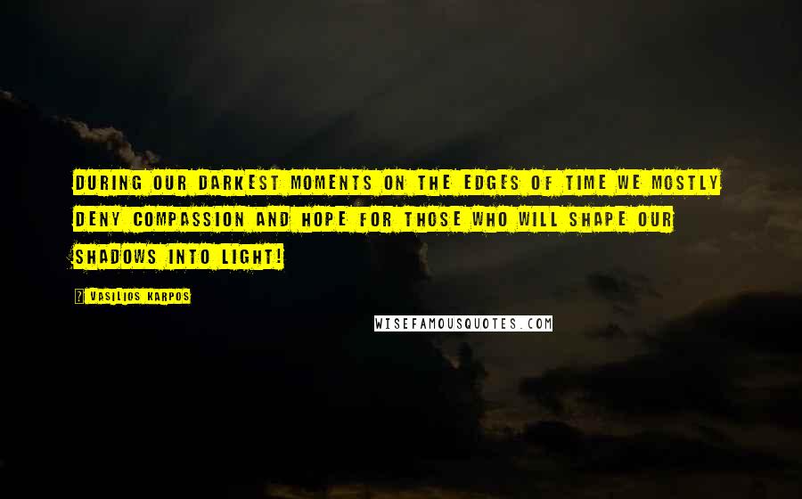 Vasilios Karpos Quotes: During our darkest moments on the edges of time we mostly deny compassion and hope for those who will shape our shadows into light!