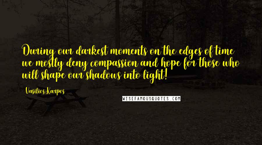 Vasilios Karpos Quotes: During our darkest moments on the edges of time we mostly deny compassion and hope for those who will shape our shadows into light!