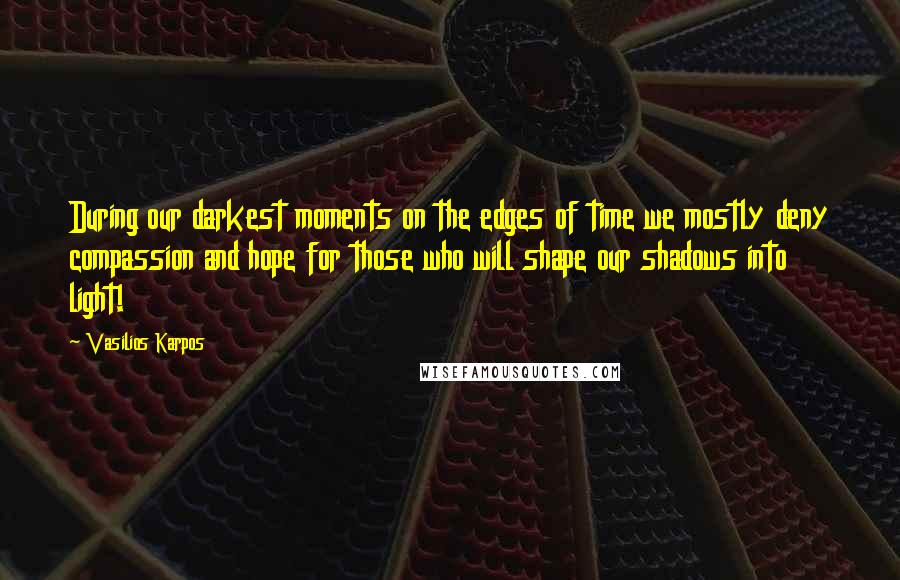 Vasilios Karpos Quotes: During our darkest moments on the edges of time we mostly deny compassion and hope for those who will shape our shadows into light!