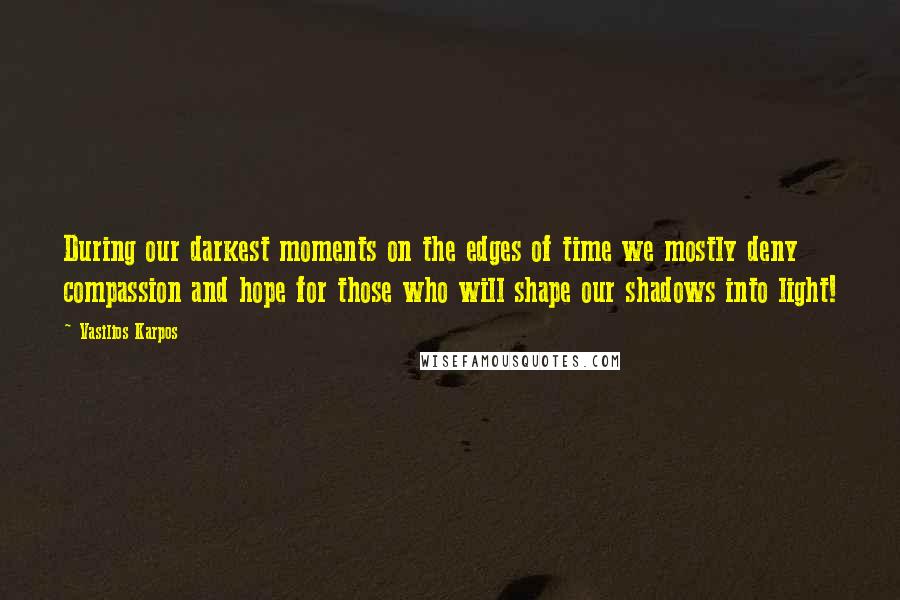 Vasilios Karpos Quotes: During our darkest moments on the edges of time we mostly deny compassion and hope for those who will shape our shadows into light!