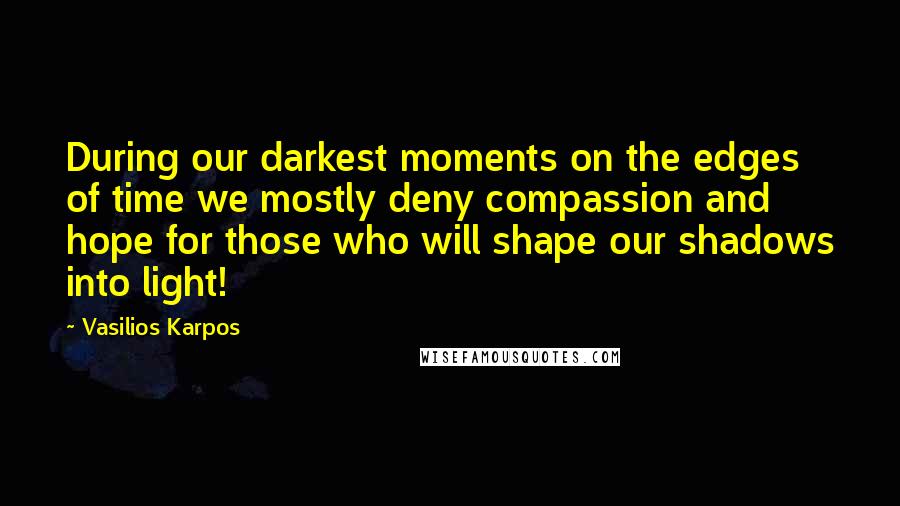 Vasilios Karpos Quotes: During our darkest moments on the edges of time we mostly deny compassion and hope for those who will shape our shadows into light!