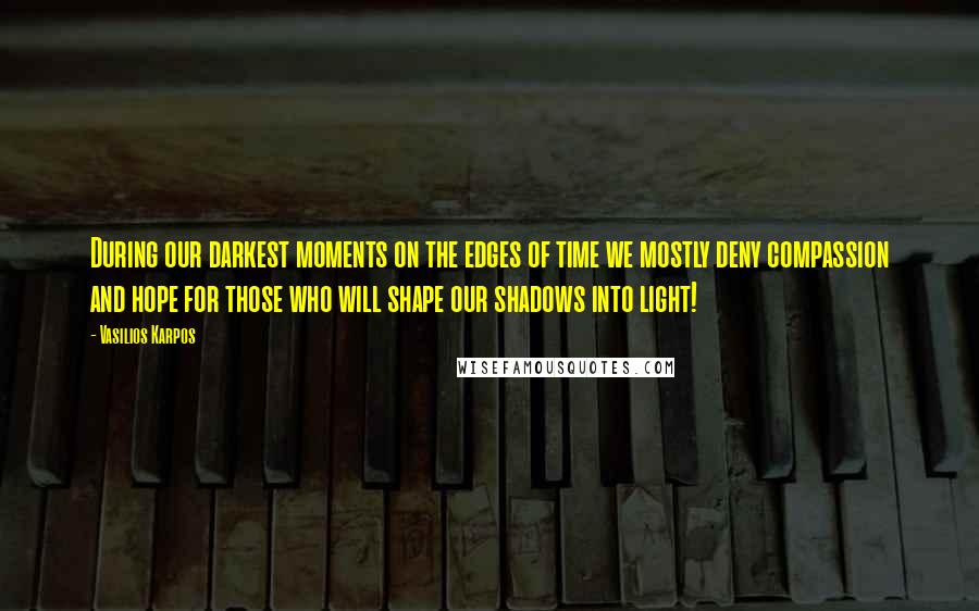 Vasilios Karpos Quotes: During our darkest moments on the edges of time we mostly deny compassion and hope for those who will shape our shadows into light!