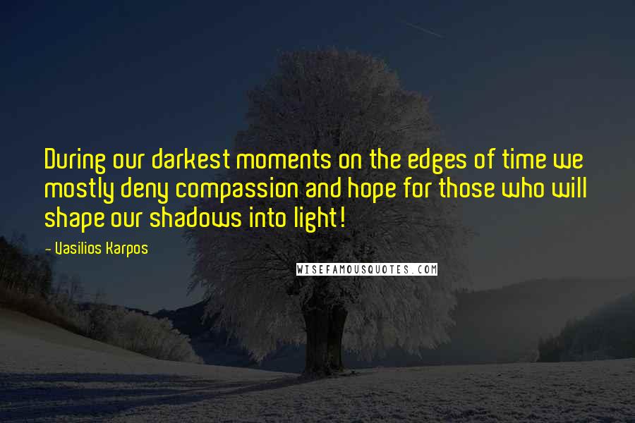 Vasilios Karpos Quotes: During our darkest moments on the edges of time we mostly deny compassion and hope for those who will shape our shadows into light!