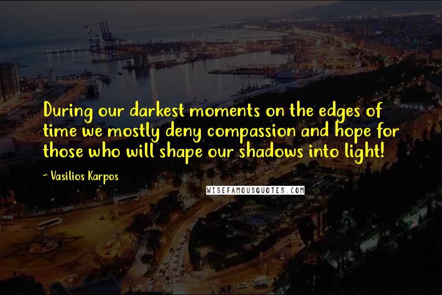 Vasilios Karpos Quotes: During our darkest moments on the edges of time we mostly deny compassion and hope for those who will shape our shadows into light!