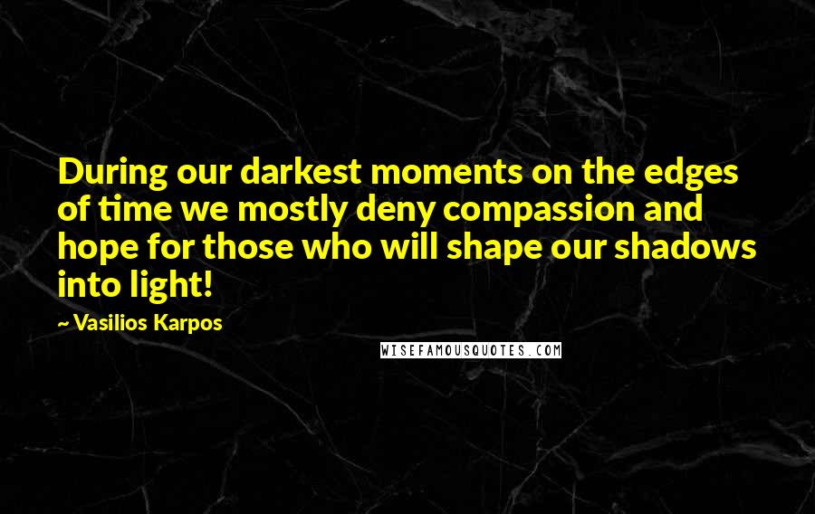 Vasilios Karpos Quotes: During our darkest moments on the edges of time we mostly deny compassion and hope for those who will shape our shadows into light!