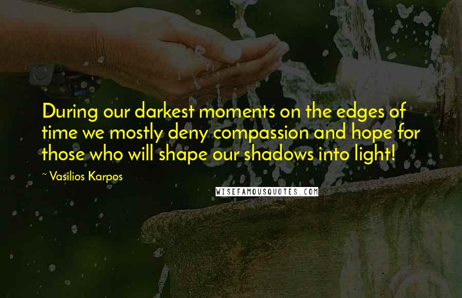 Vasilios Karpos Quotes: During our darkest moments on the edges of time we mostly deny compassion and hope for those who will shape our shadows into light!