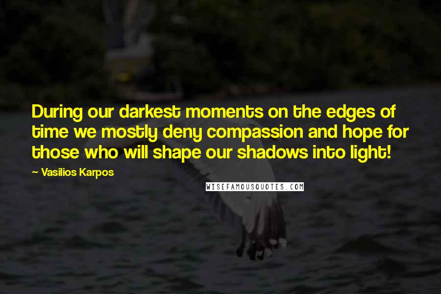 Vasilios Karpos Quotes: During our darkest moments on the edges of time we mostly deny compassion and hope for those who will shape our shadows into light!