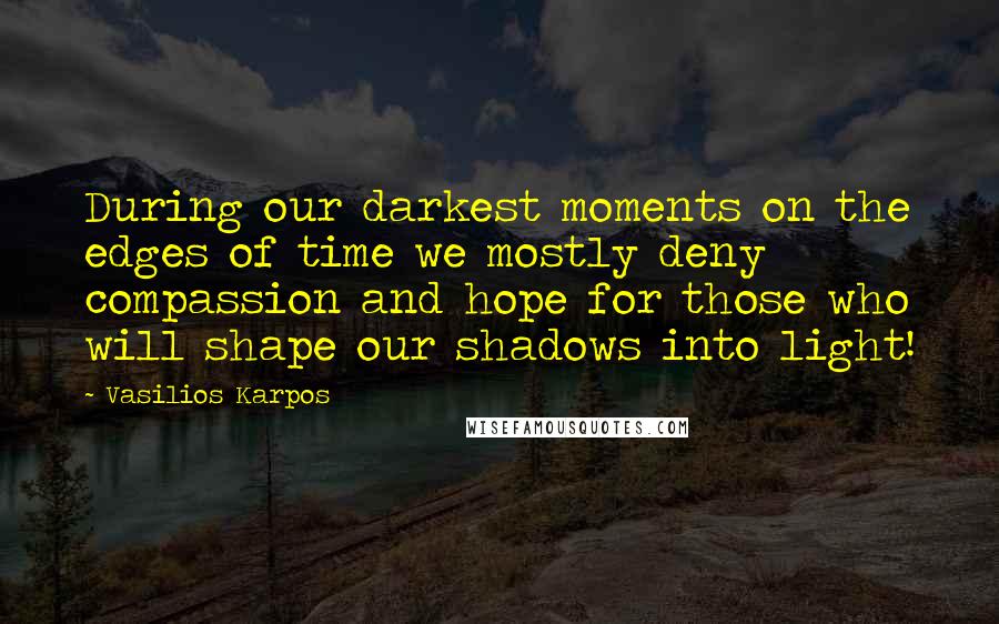 Vasilios Karpos Quotes: During our darkest moments on the edges of time we mostly deny compassion and hope for those who will shape our shadows into light!