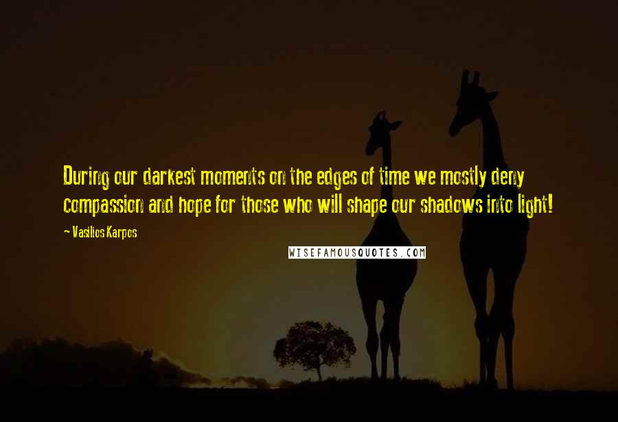 Vasilios Karpos Quotes: During our darkest moments on the edges of time we mostly deny compassion and hope for those who will shape our shadows into light!