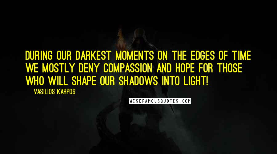 Vasilios Karpos Quotes: During our darkest moments on the edges of time we mostly deny compassion and hope for those who will shape our shadows into light!