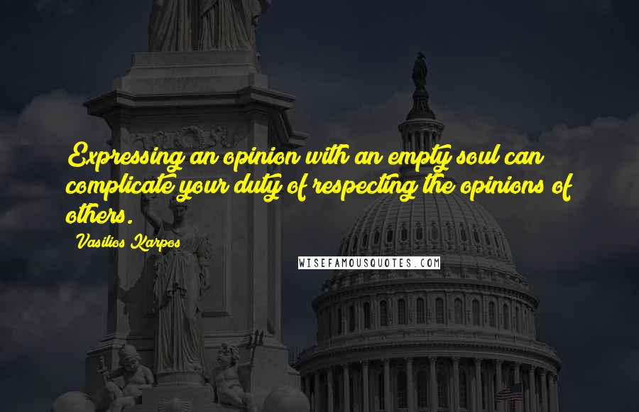 Vasilios Karpos Quotes: Expressing an opinion with an empty soul can complicate your duty of respecting the opinions of others.