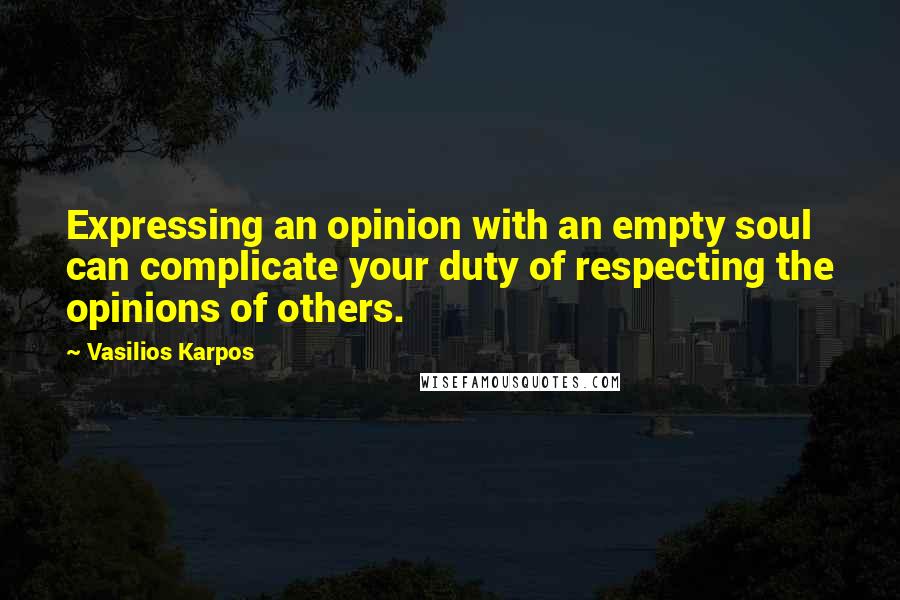 Vasilios Karpos Quotes: Expressing an opinion with an empty soul can complicate your duty of respecting the opinions of others.