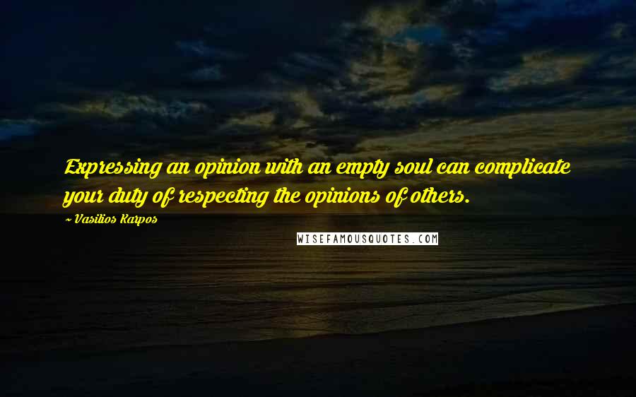 Vasilios Karpos Quotes: Expressing an opinion with an empty soul can complicate your duty of respecting the opinions of others.