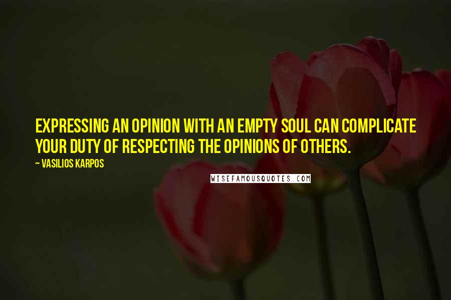 Vasilios Karpos Quotes: Expressing an opinion with an empty soul can complicate your duty of respecting the opinions of others.