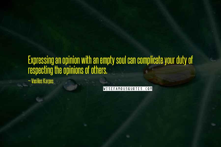 Vasilios Karpos Quotes: Expressing an opinion with an empty soul can complicate your duty of respecting the opinions of others.