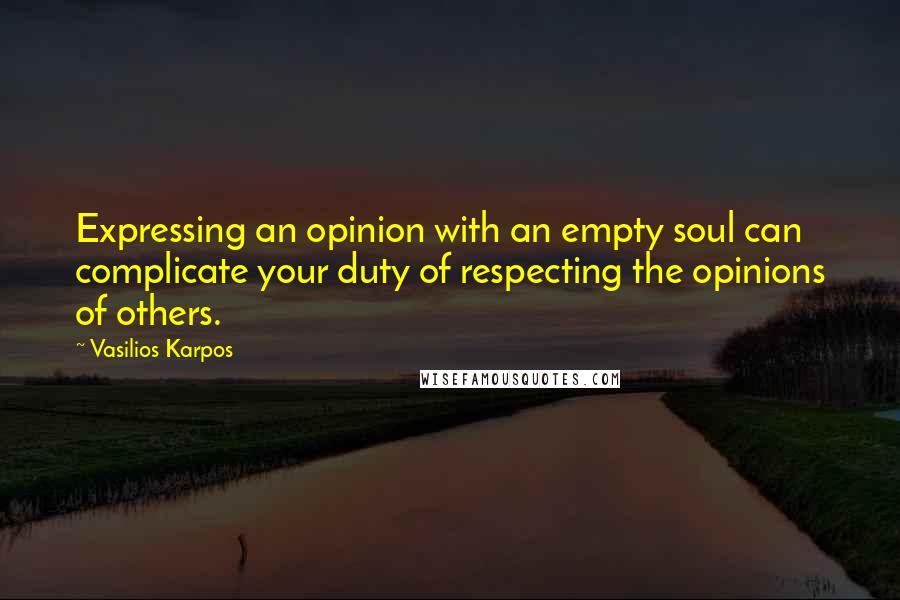 Vasilios Karpos Quotes: Expressing an opinion with an empty soul can complicate your duty of respecting the opinions of others.