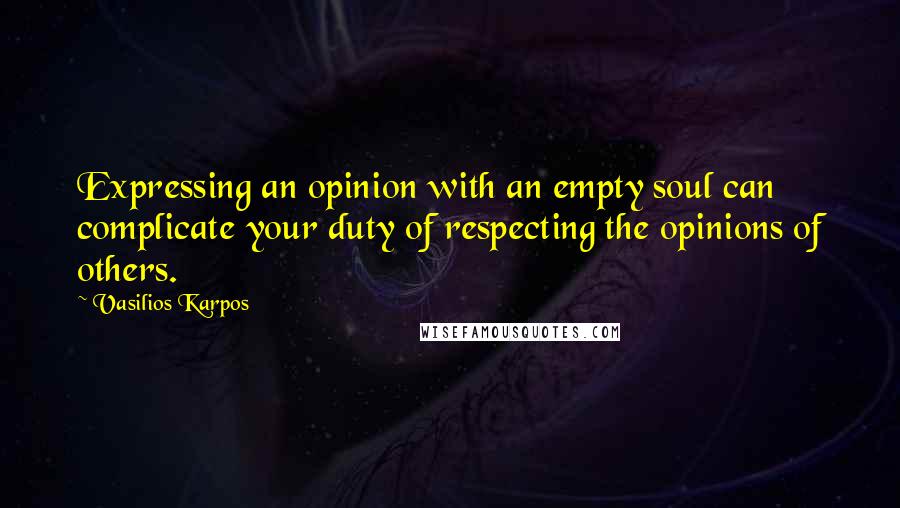 Vasilios Karpos Quotes: Expressing an opinion with an empty soul can complicate your duty of respecting the opinions of others.