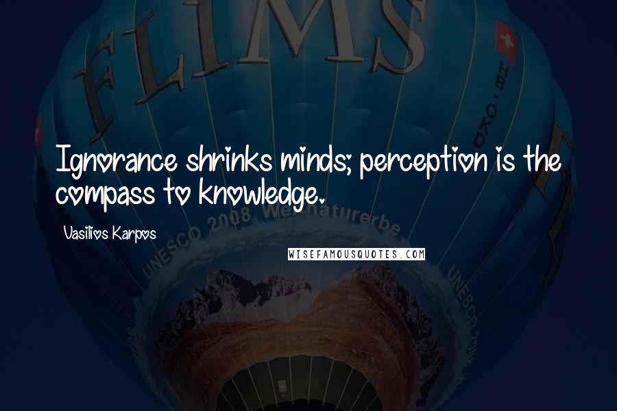 Vasilios Karpos Quotes: Ignorance shrinks minds; perception is the compass to knowledge.
